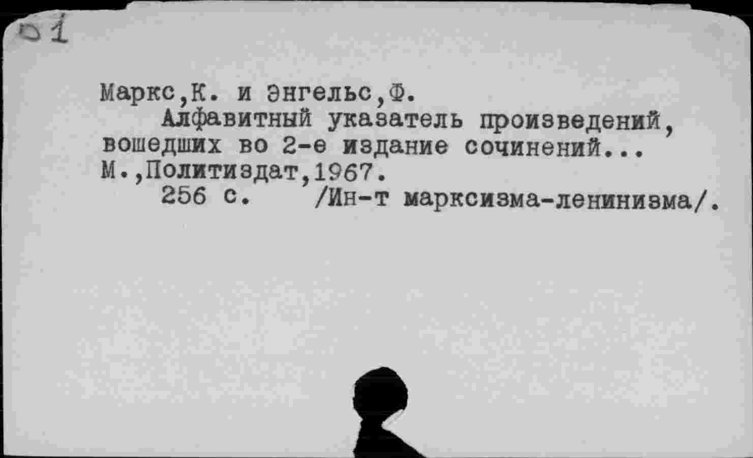 ﻿Маркс,К. и Энгельс,Ф.
Алфавитный указатель произведений, вошедших во 2-е издание сочинений... М.,Политиздат,1967.
256 с. /Ин-т марксизма-ленинизма/.